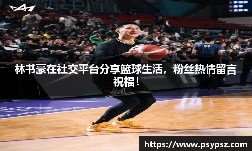 林书豪在社交平台分享篮球生活，粉丝热情留言祝福！