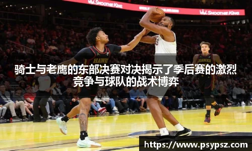 骑士与老鹰的东部决赛对决揭示了季后赛的激烈竞争与球队的战术博弈