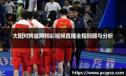 太阳对阵篮网精彩视频直播全程回顾与分析