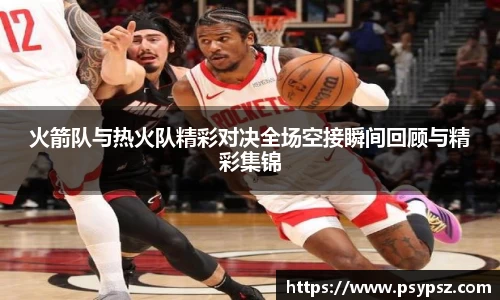 火箭队与热火队精彩对决全场空接瞬间回顾与精彩集锦