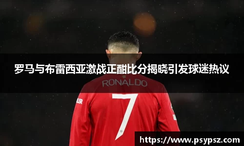 罗马与布雷西亚激战正酣比分揭晓引发球迷热议