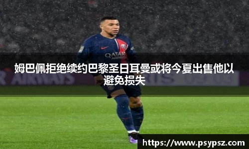 姆巴佩拒绝续约巴黎圣日耳曼或将今夏出售他以避免损失