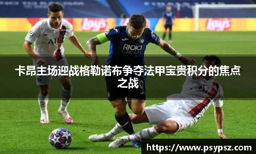 卡昂主场迎战格勒诺布争夺法甲宝贵积分的焦点之战