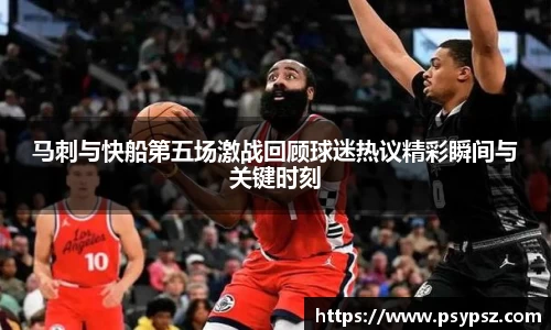 马刺与快船第五场激战回顾球迷热议精彩瞬间与关键时刻