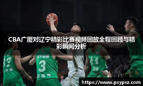 CBA广厦对辽宁精彩比赛视频回放全程回顾与精彩瞬间分析