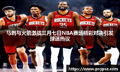 马刺与火箭激战三月七日NBA赛场精彩对决引发球迷热议