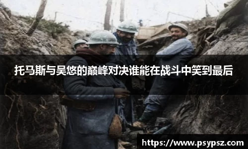 托马斯与吴悠的巅峰对决谁能在战斗中笑到最后