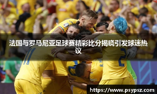 法国与罗马尼亚足球赛精彩比分揭晓引发球迷热议