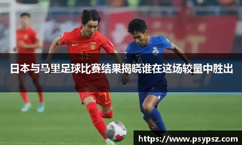 日本与马里足球比赛结果揭晓谁在这场较量中胜出