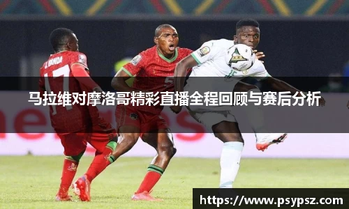 马拉维对摩洛哥精彩直播全程回顾与赛后分析
