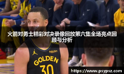 火箭对勇士精彩对决录像回放第六集全场亮点回顾与分析